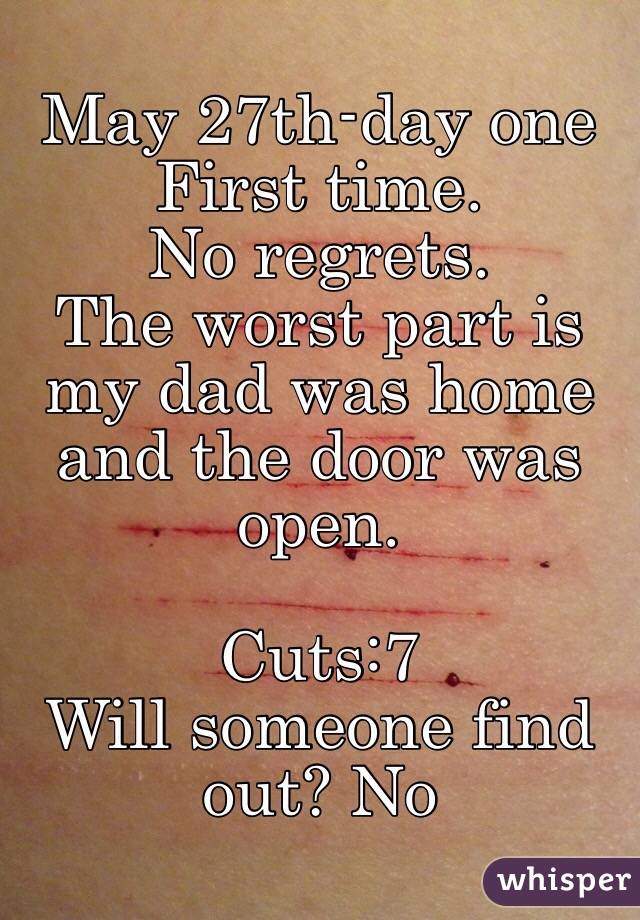 May 27th-day one
First time. 
No regrets.
The worst part is my dad was home and the door was open.

Cuts:7
Will someone find out? No