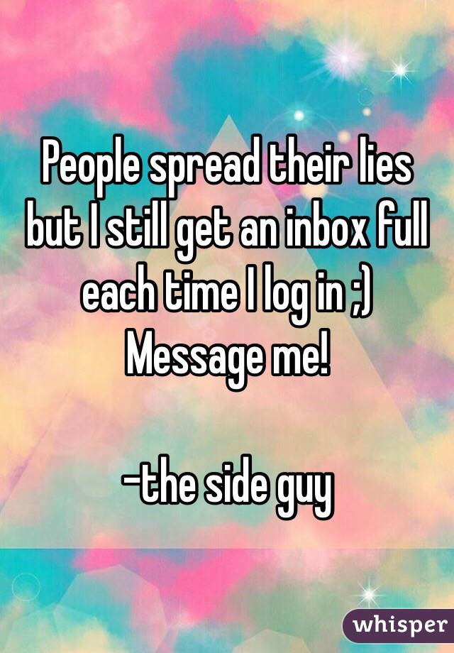 People spread their lies but I still get an inbox full each time I log in ;)
Message me!

-the side guy