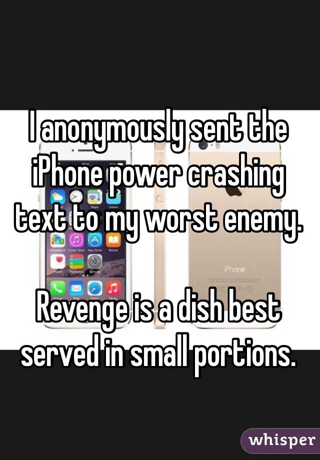 I anonymously sent the iPhone power crashing text to my worst enemy.

Revenge is a dish best served in small portions.