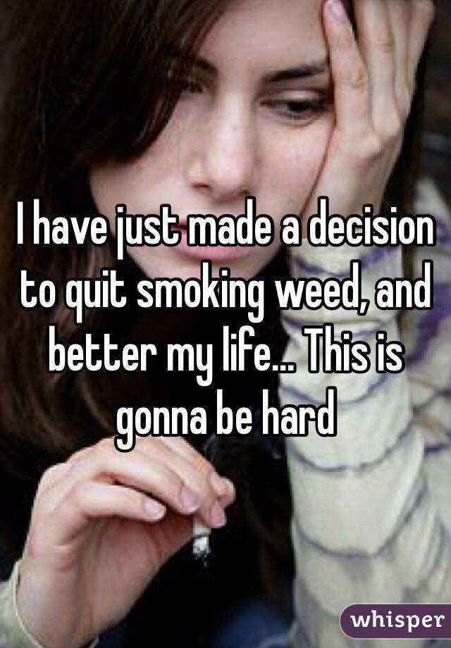 I have just made a decision to quit smoking weed, and better my life... This is gonna be hard 