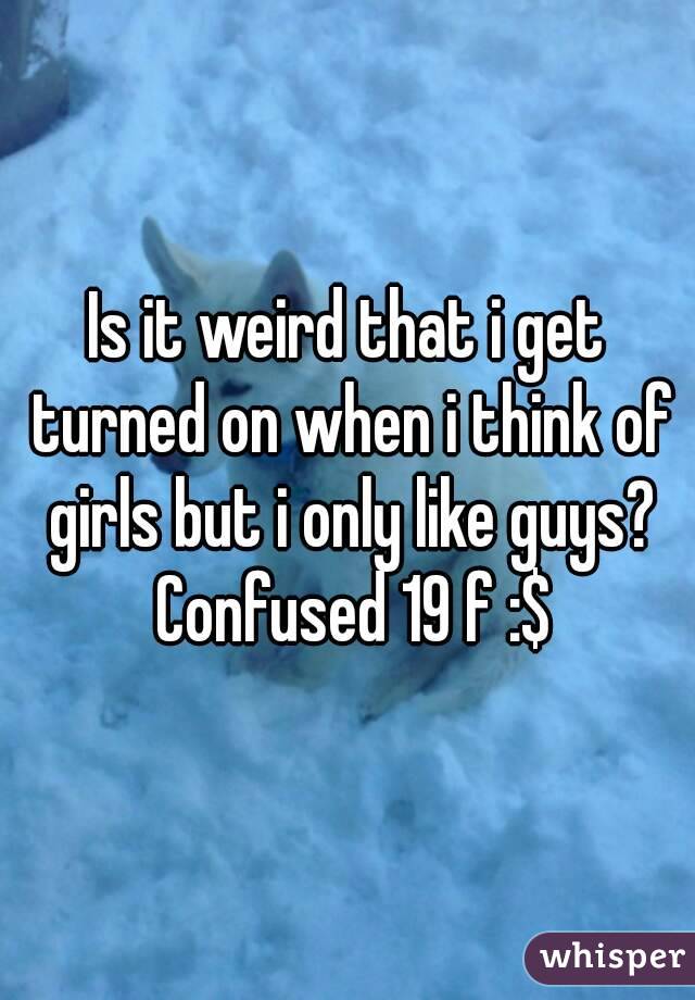 Is it weird that i get turned on when i think of girls but i only like guys? Confused 19 f :$