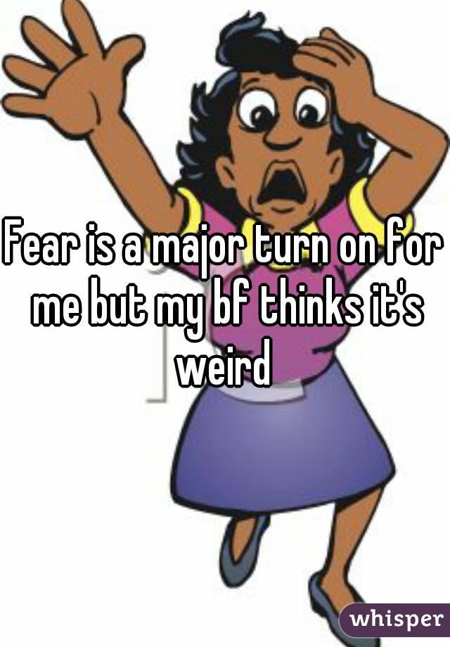 Fear is a major turn on for me but my bf thinks it's weird 