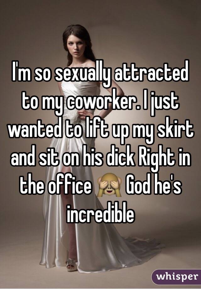 I'm so sexually attracted to my coworker. I just wanted to lift up my skirt and sit on his dick Right in the office 🙈 God he's incredible 