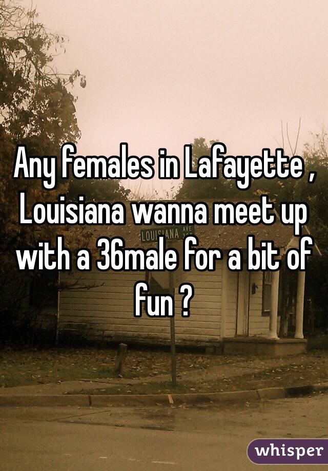 Any females in Lafayette , Louisiana wanna meet up with a 36male for a bit of fun ? 