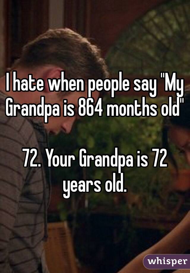 I hate when people say "My Grandpa is 864 months old"

72. Your Grandpa is 72 years old. 