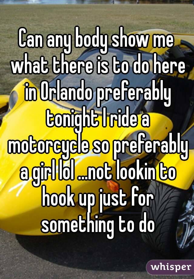 Can any body show me what there is to do here in Orlando preferably tonight I ride a motorcycle so preferably a girl lol ...not lookin to hook up just for something to do