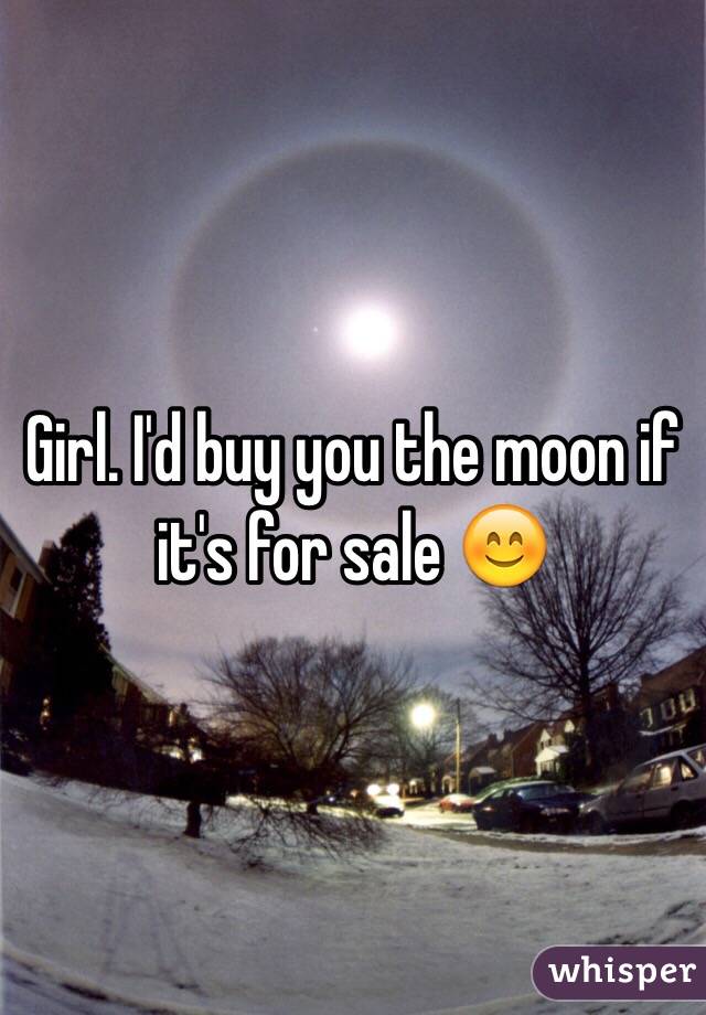 Girl. I'd buy you the moon if it's for sale 😊