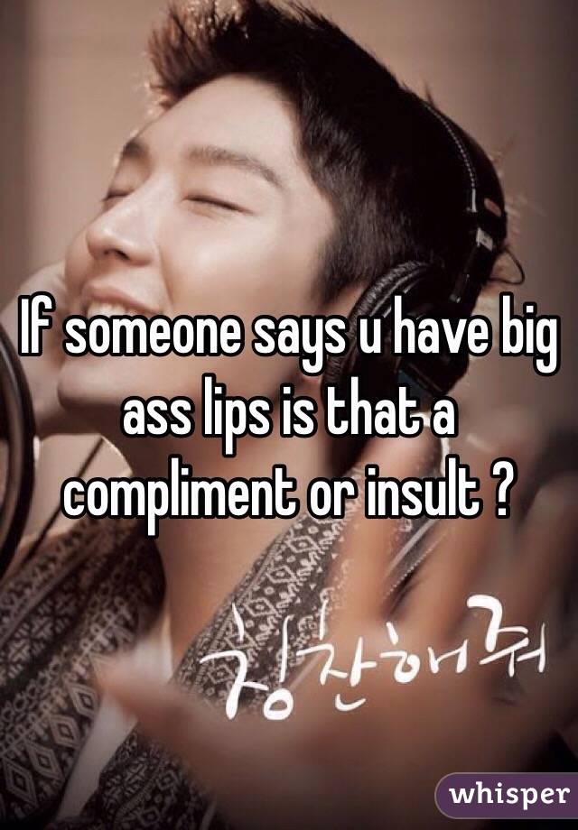 If someone says u have big ass lips is that a compliment or insult ? 