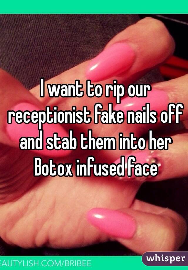 I want to rip our receptionist fake nails off and stab them into her Botox infused face 