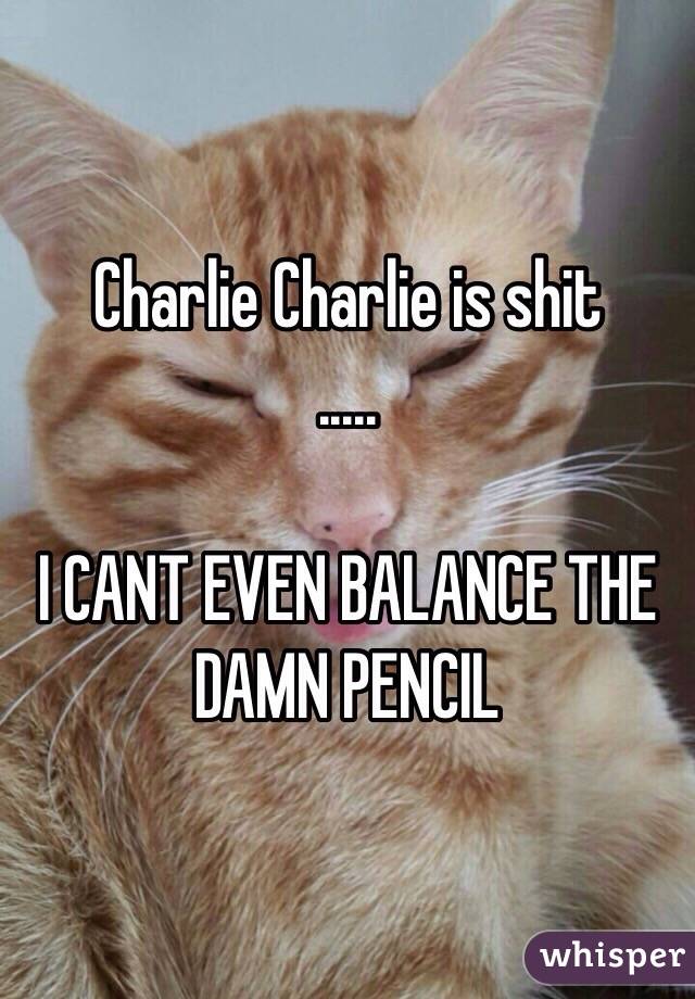 Charlie Charlie is shit
.....

I CANT EVEN BALANCE THE DAMN PENCIL