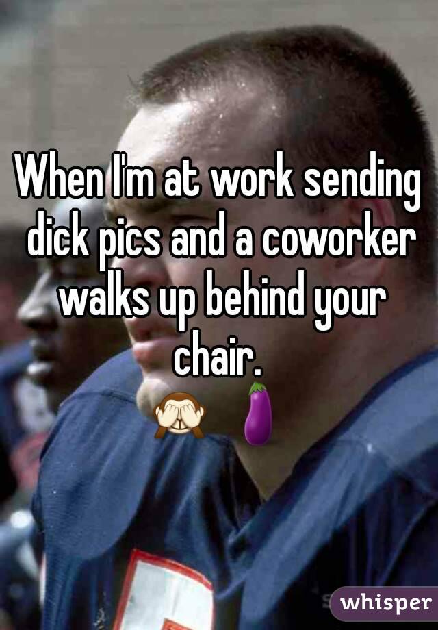 When I'm at work sending dick pics and a coworker walks up behind your chair. 
🙈 🍆