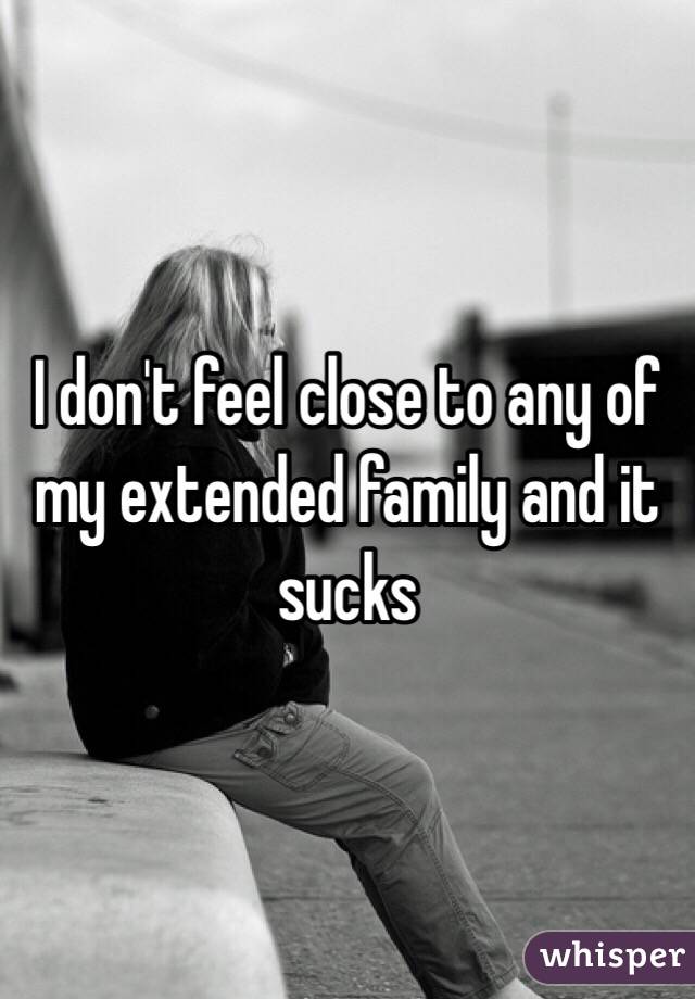 I don't feel close to any of my extended family and it sucks 
