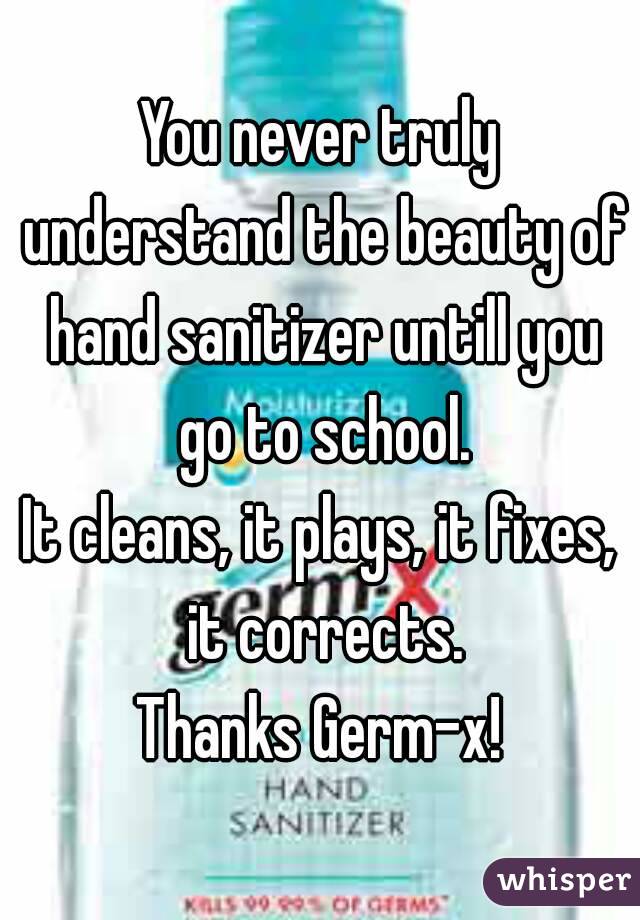 You never truly understand the beauty of hand sanitizer untill you go to school.
It cleans, it plays, it fixes, it corrects.
Thanks Germ-x!
