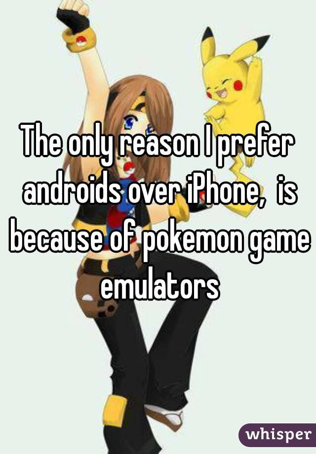 The only reason I prefer androids over iPhone,  is because of pokemon game emulators