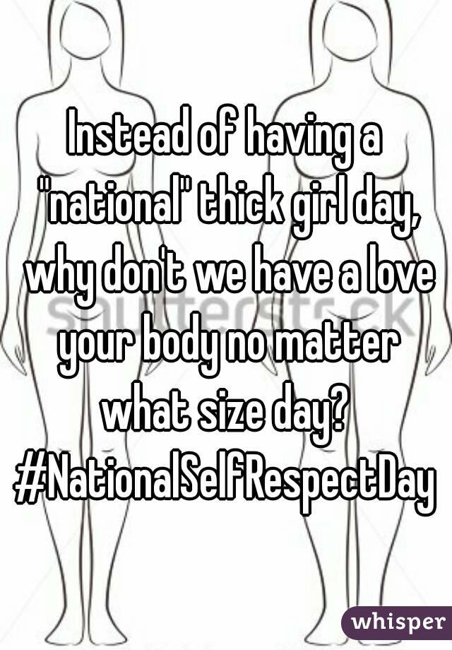 Instead of having a "national" thick girl day, why don't we have a love your body no matter what size day? 
#NationalSelfRespectDay