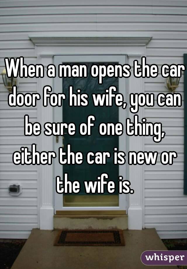  When a man opens the car door for his wife, you can be sure of one thing, either the car is new or the wife is.