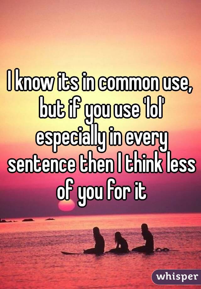 I know its in common use, but if you use 'lol' especially in every sentence then I think less of you for it