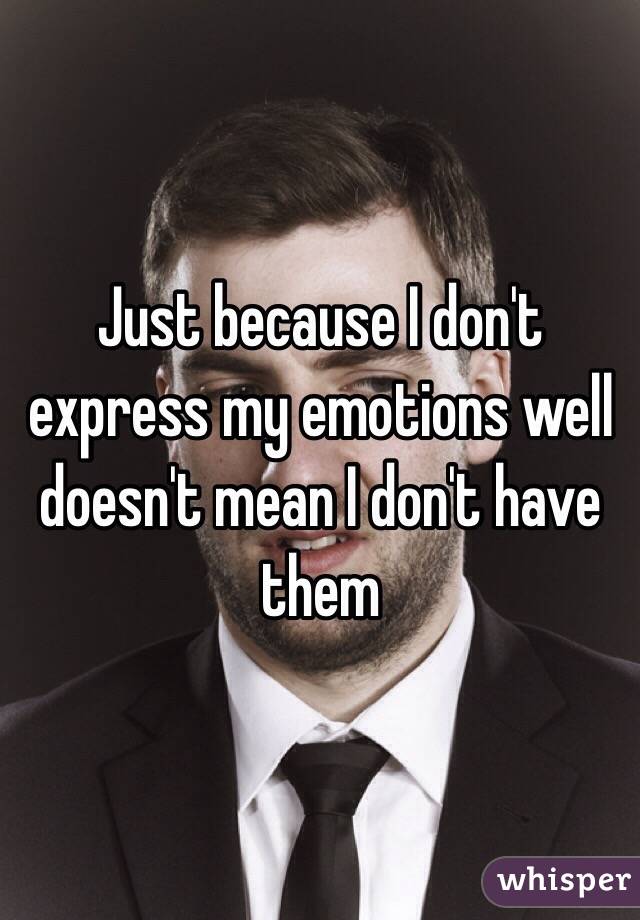 Just because I don't express my emotions well doesn't mean I don't have them