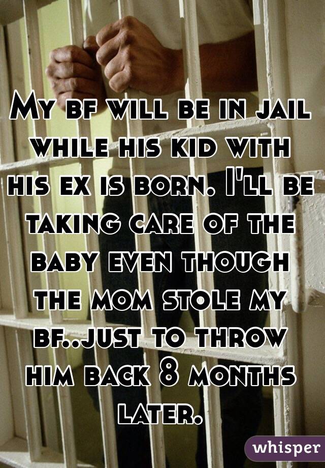 My bf will be in jail while his kid with his ex is born. I'll be taking care of the baby even though the mom stole my bf..just to throw him back 8 months later.

