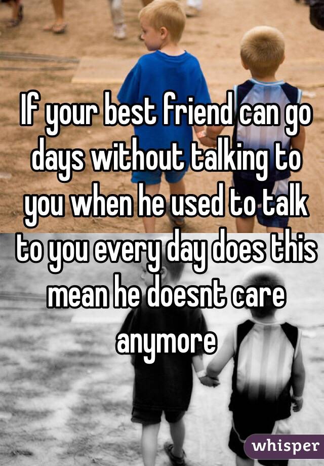 If your best friend can go days without talking to you when he used to talk to you every day does this mean he doesnt care anymore