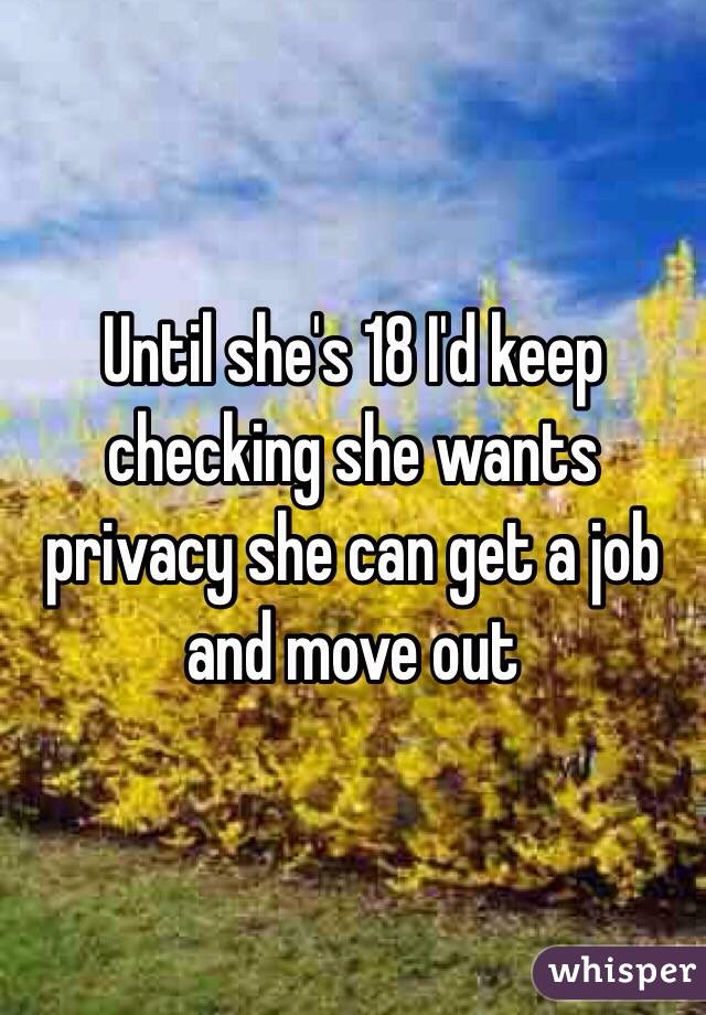 Until she's 18 I'd keep checking she wants privacy she can get a job and move out 