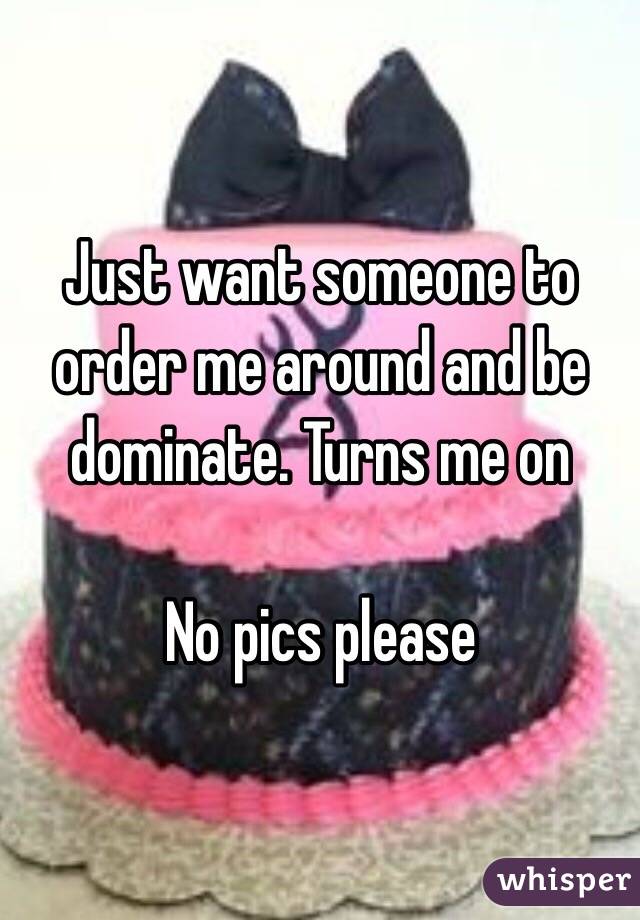 Just want someone to order me around and be dominate. Turns me on

No pics please 