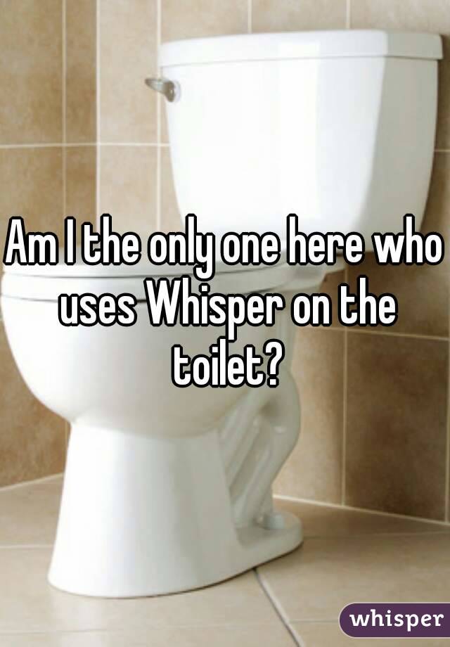 Am I the only one here who uses Whisper on the toilet?