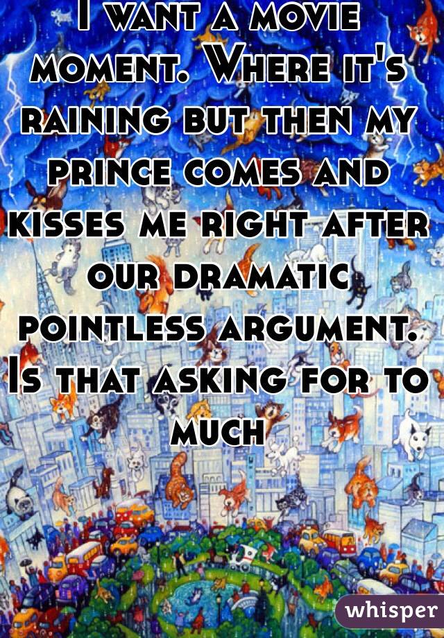 I want a movie moment. Where it's raining but then my prince comes and kisses me right after our dramatic pointless argument. Is that asking for to much 