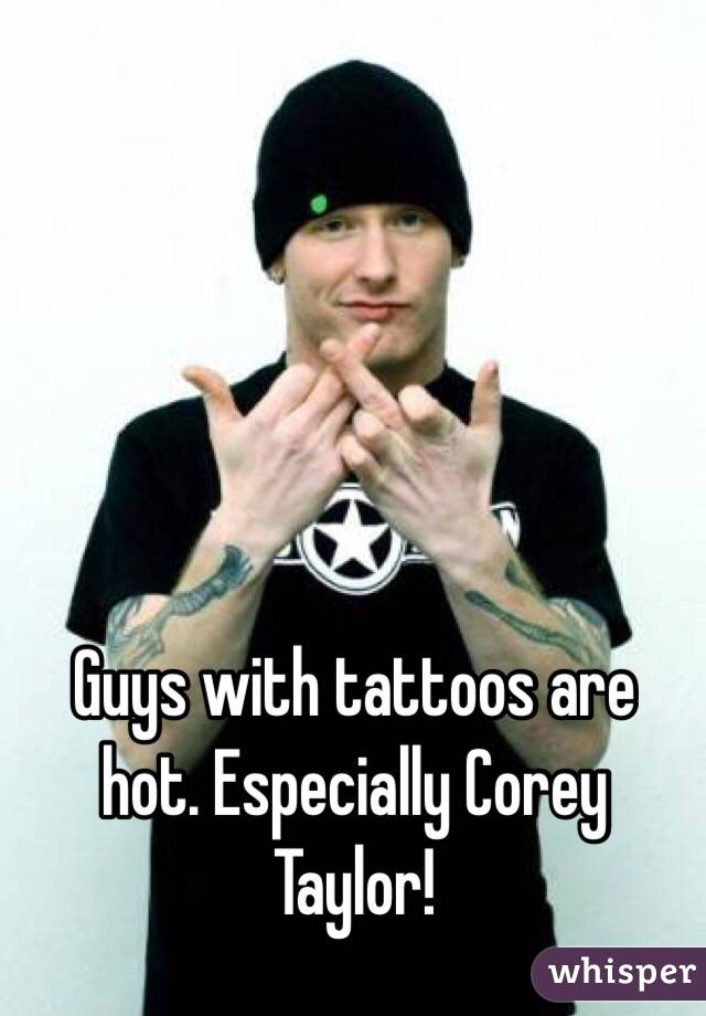 Guys with tattoos are hot. Especially Corey Taylor! 