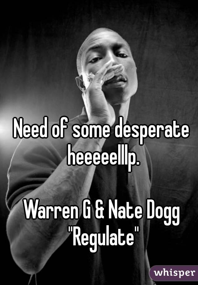 Need of some desperate heeeeelllp.

Warren G & Nate Dogg "Regulate"
