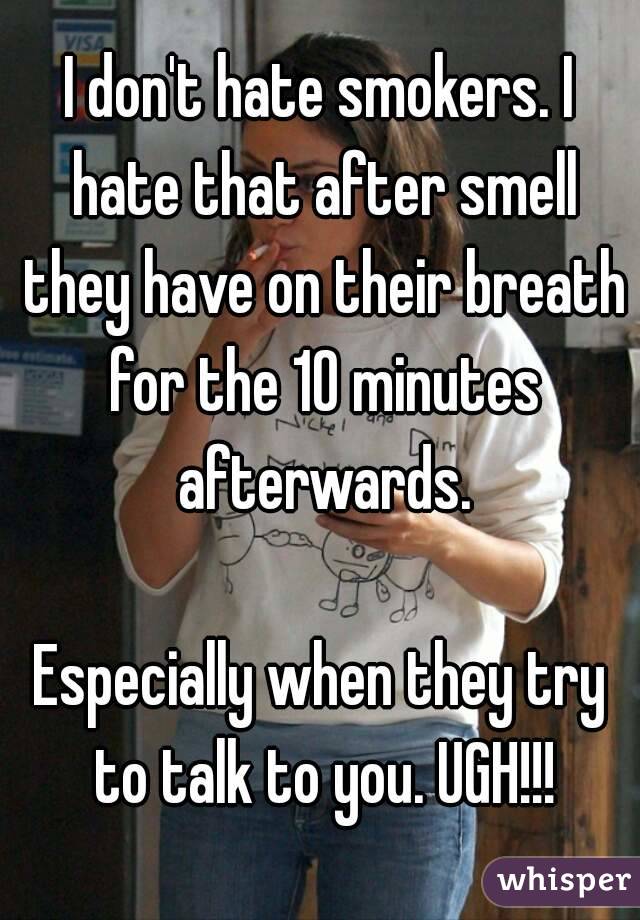 I don't hate smokers. I hate that after smell they have on their breath for the 10 minutes afterwards.

Especially when they try to talk to you. UGH!!!