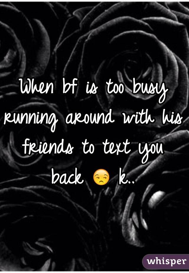 When bf is too busy running around with his friends to text you back 😒 k..