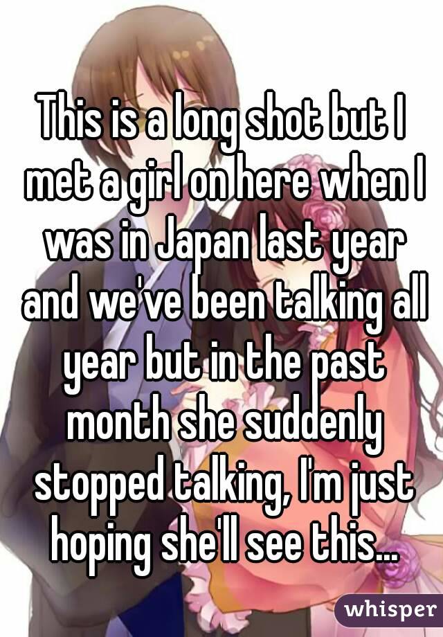 
This is a long shot but I met a girl on here when I was in Japan last year and we've been talking all year but in the past month she suddenly stopped talking, I'm just hoping she'll see this...