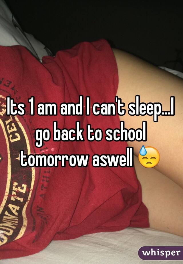 Its 1 am and I can't sleep...I go back to school tomorrow aswell 😓