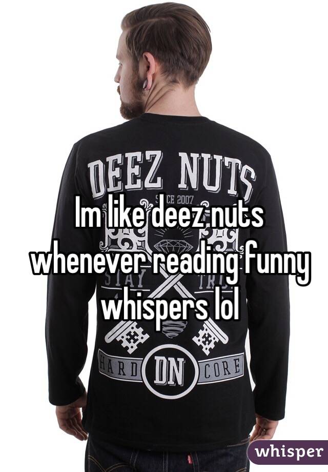 Im like deez nuts whenever reading funny whispers lol