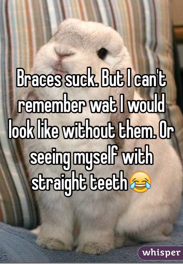 Braces suck. But I can't remember wat I would look like without them. Or seeing myself with straight teeth😂