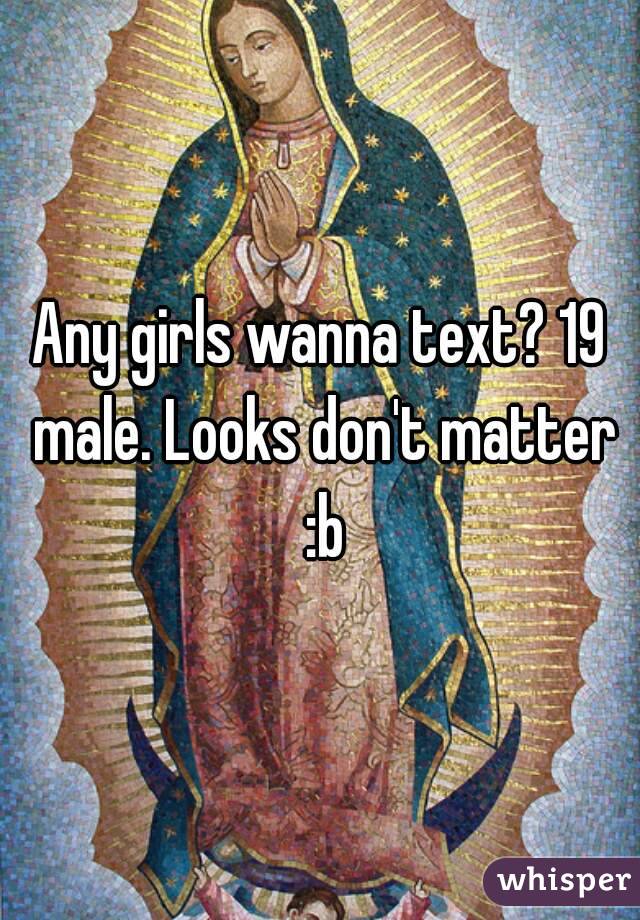 Any girls wanna text? 19 male. Looks don't matter :b