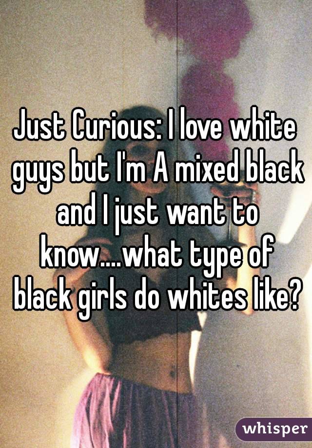 Just Curious: I love white guys but I'm A mixed black and I just want to know....what type of black girls do whites like?