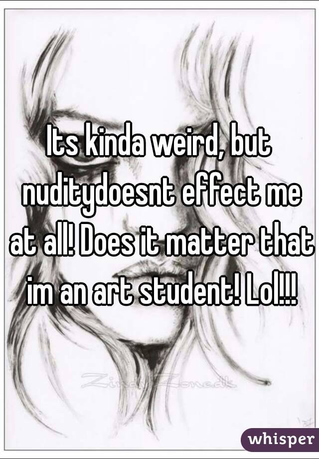 Its kinda weird, but nuditydoesnt effect me at all! Does it matter that im an art student! Lol!!!