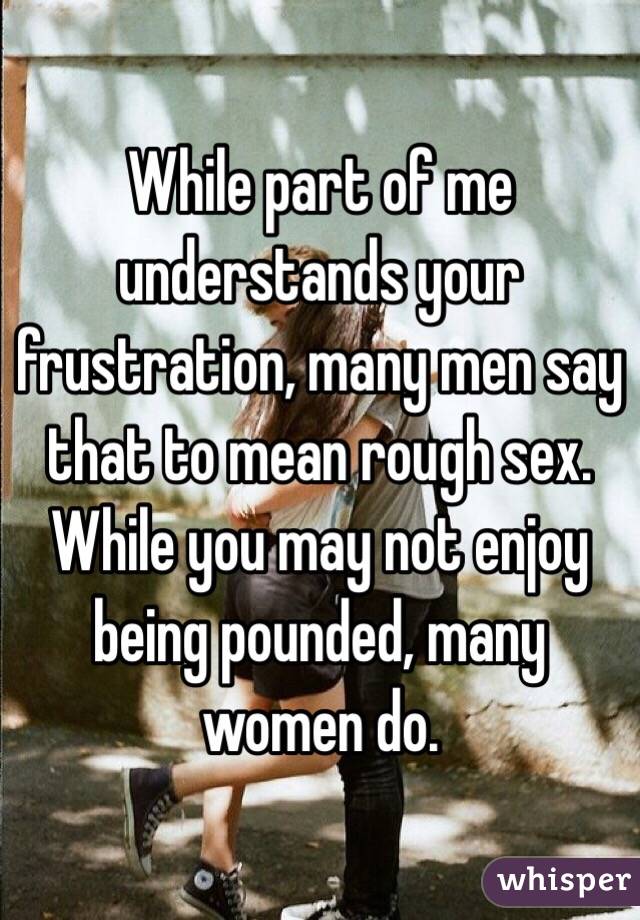 While part of me understands your frustration, many men say that to mean rough sex. While you may not enjoy being pounded, many women do. 