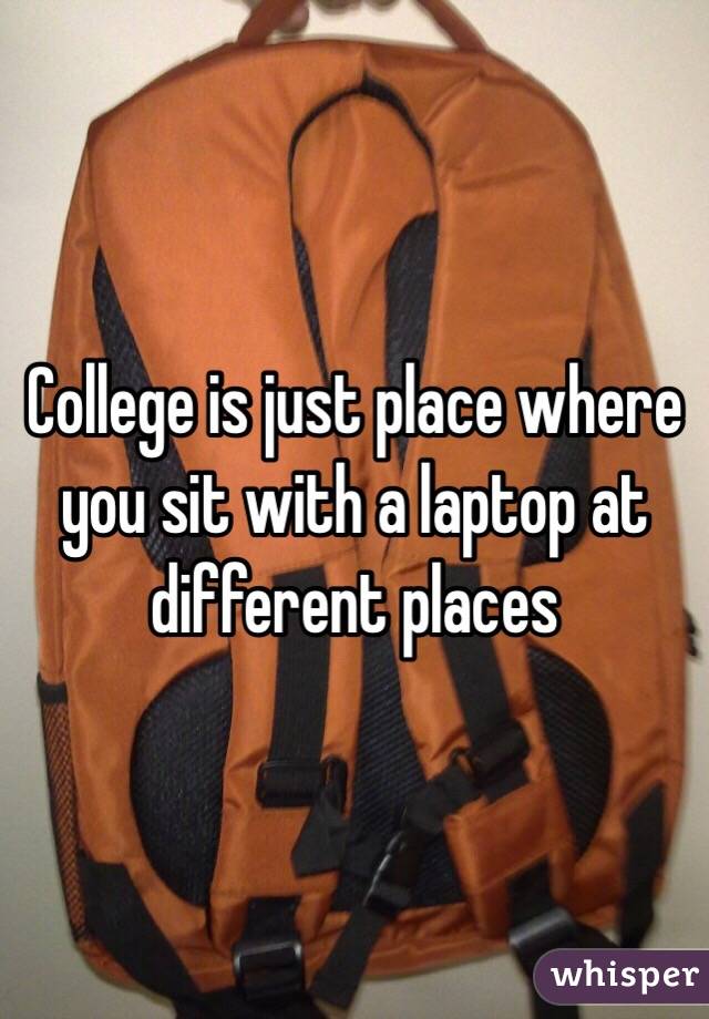 College is just place where you sit with a laptop at different places
