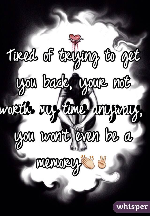 Tired of trying to get you back, your not worth my time anyway, you won't even be a memory👏✌️