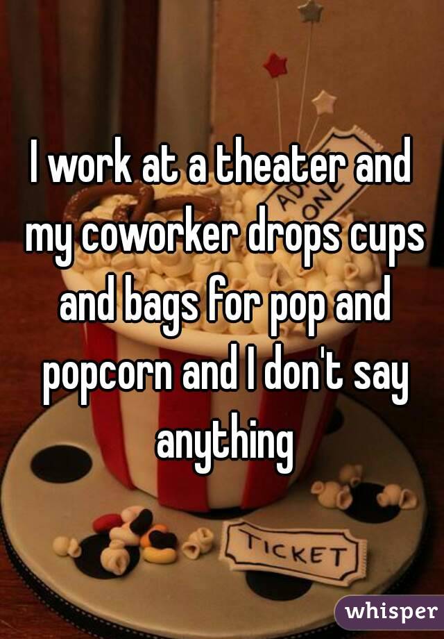 I work at a theater and my coworker drops cups and bags for pop and popcorn and I don't say anything
