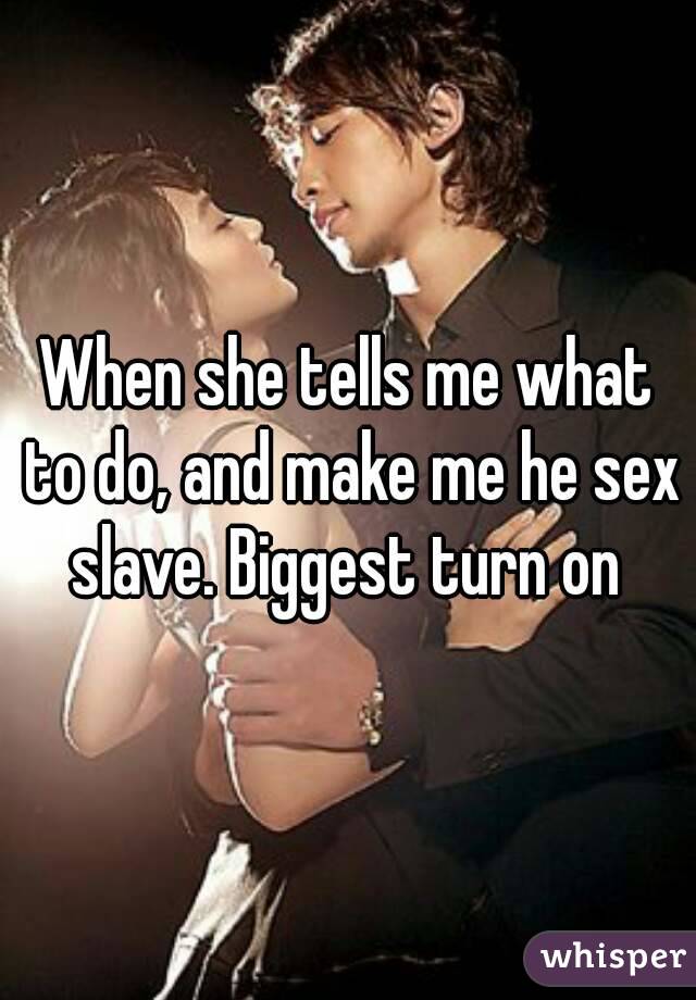 When she tells me what to do, and make me he sex slave. Biggest turn on 