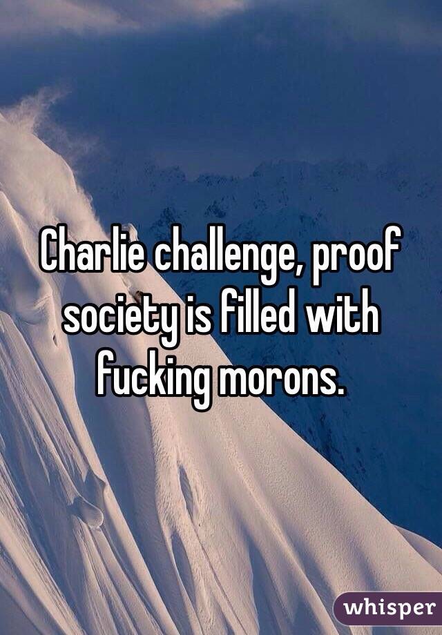 Charlie challenge, proof society is filled with fucking morons.