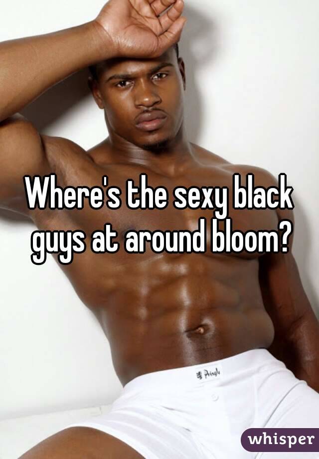 Where's the sexy black guys at around bloom?