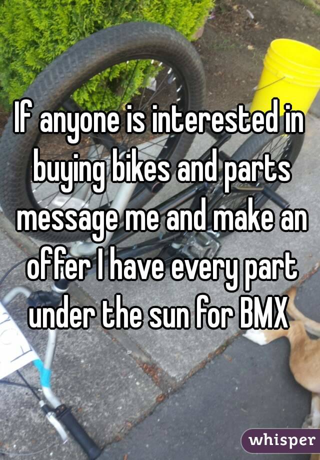 If anyone is interested in buying bikes and parts message me and make an offer I have every part under the sun for BMX 