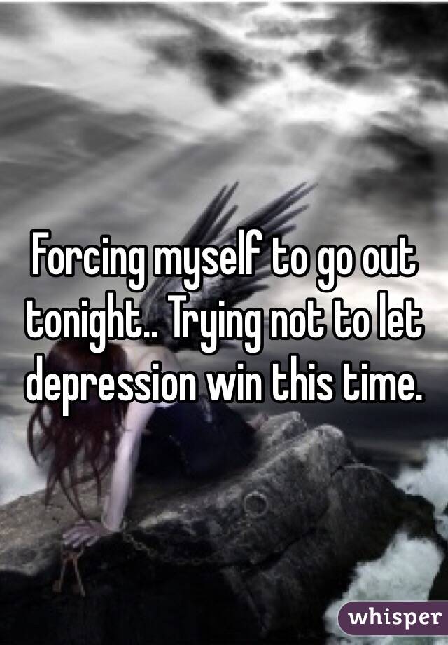 Forcing myself to go out tonight.. Trying not to let depression win this time.