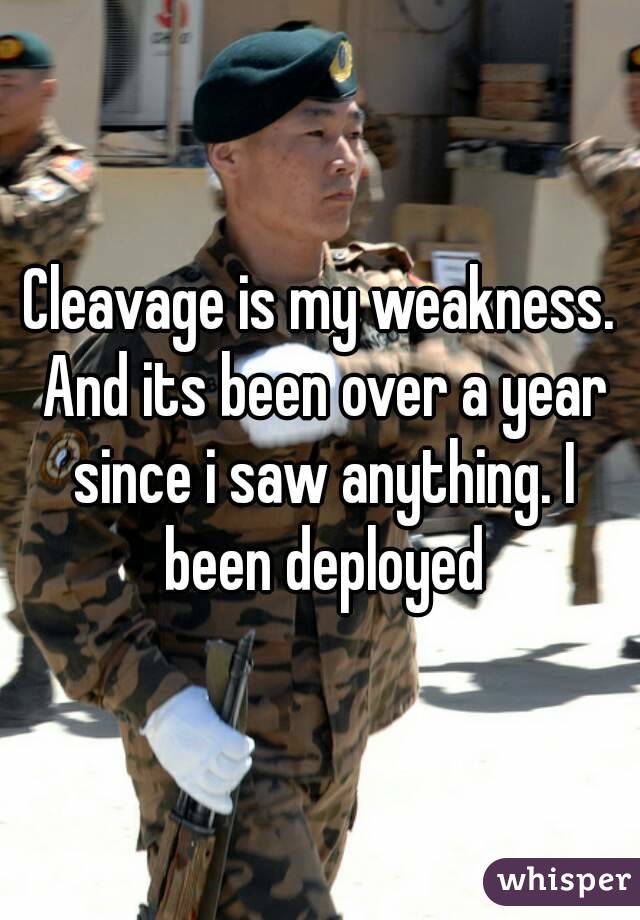 Cleavage is my weakness. And its been over a year since i saw anything. I been deployed