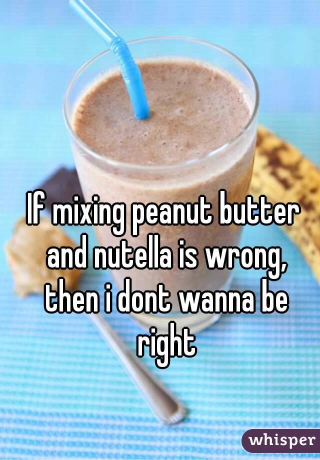 If mixing peanut butter and nutella is wrong, then i dont wanna be right